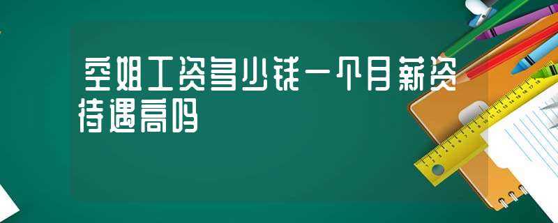 空姐工资多少钱一个月薪资待遇高吗?-空姐工资一般多少钱一个月