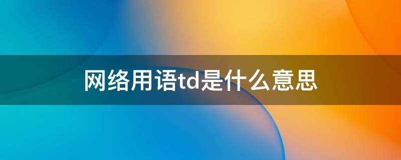 网络用语td是什么意思啊(网络语td是什么意思啊)?