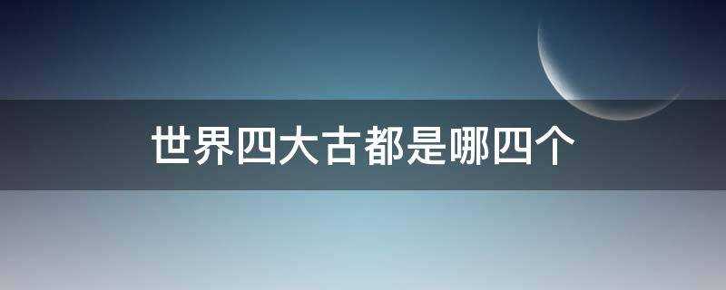 世界四大古都是哪四个城市(世界四大古都是哪四个)?