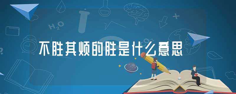 不胜其烦的胜是什么意思?-不胜其烦的胜是什么意思