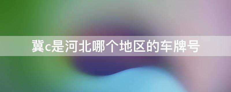 冀c是河北省哪个市的车牌号(冀c是河北哪里的车牌)?