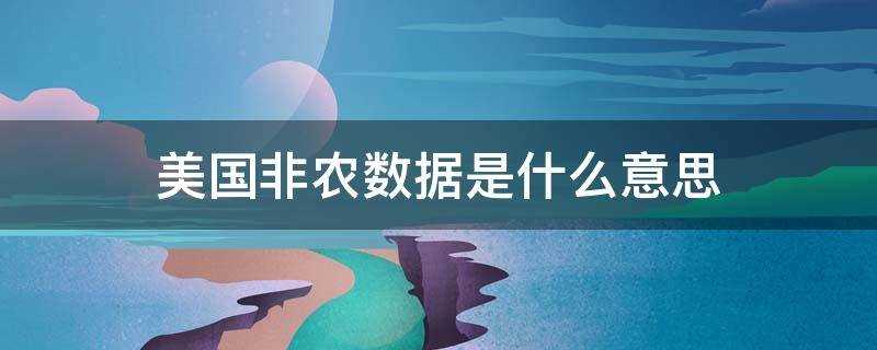 美国非农数据是什么意思?(美国非农数据是什么意思?是越高越好还是越低越好)?