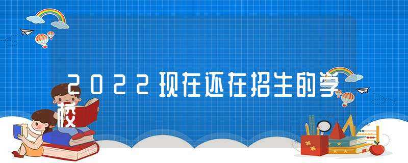 2022现在还在招生的学校-正在招生的学校