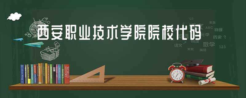 西安职业技术学院院校代码-西安职业技术学院专业代码