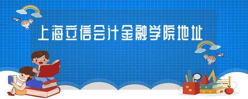 上海立信会计金融学院地址-上海立信会计学院地址