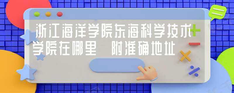 浙江海洋学院东海科学技术学院在哪里?附准确地址?-浙江海洋大学东海科学技术学院