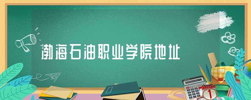 渤海石油职业学院地址-渤海石油职业学院