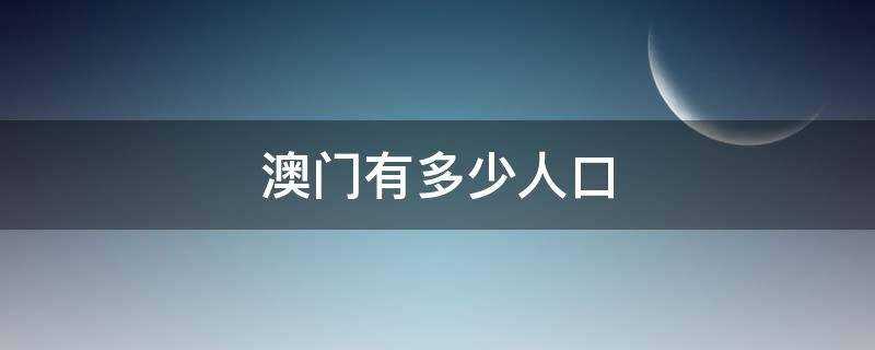 澳门有多少人口2021(澳门有多少人口?)?