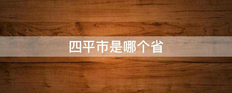 四平市是哪个省的城市(四平市是哪个省份的)?