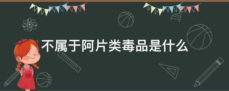 以下不属于阿片类毒品是什么(不属于阿片类毒品的是什么?)?