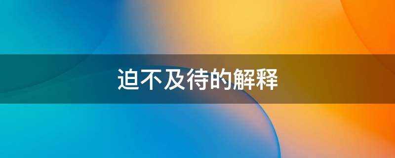 迫不及待的解释是什么(迫不及待的解释词语是什么)?