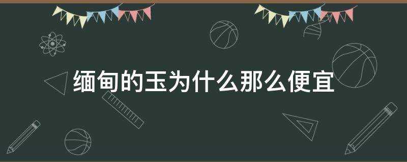 缅甸玉价格为什么那么便宜(缅甸玉值不值钱)?