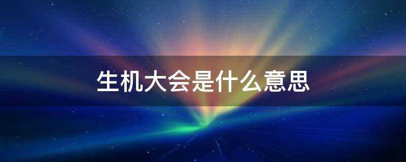 生机代表什么意思?生机大会是什么意思