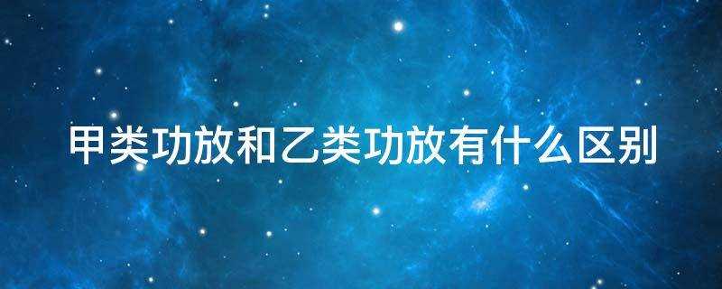 甲类功放与乙类功放的区别(功放甲类和乙类的区别)