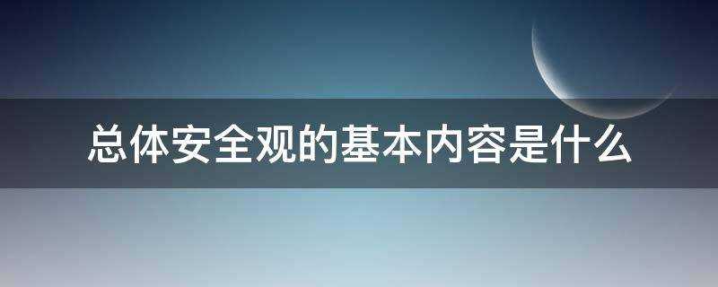 总体国家总体安全观的基本内容是什么(总体安全观的基本内容是什么?)?