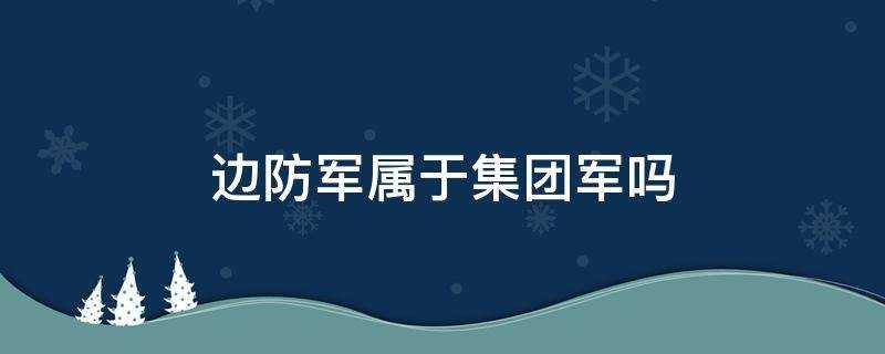 边防部队属于集团军吗?(边防部队属于解放军吗?)