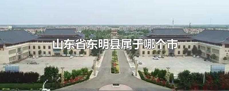 山东省东明县属于哪个市哪个区(山东省东明县属于哪个市)?