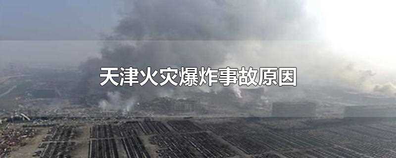 天津火灾爆炸事故原因2019(天津火灾爆炸事故伤亡)