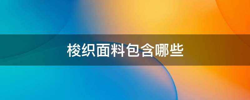 梭织面料包含哪些(梭织面料包括哪些)?