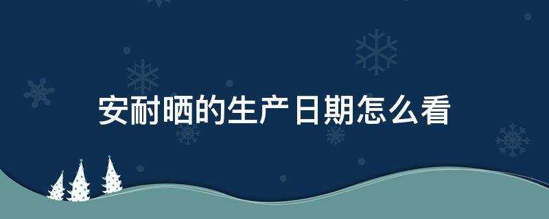 安耐晒的生产日期怎么看?(怎么看安耐晒生产日期)?