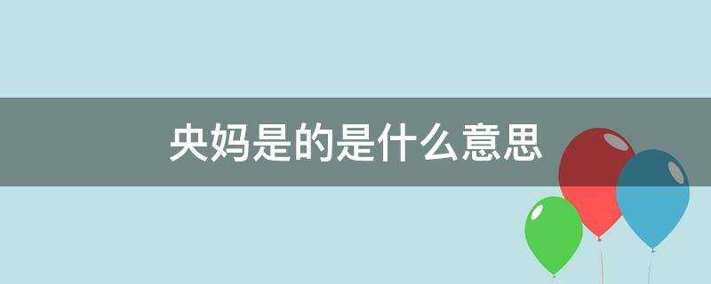 央视(央妈是的是什么意思)?央妈是的是什么意思