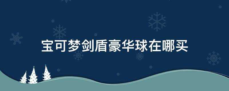 宝可梦剑盾豪华球哪里买(宝可梦剑盾高级球在哪买)?