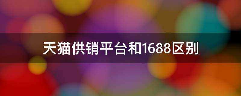 淘宝供销平台和1688有什么分别(天猫供销平台和阿里巴巴和哪个好?)?