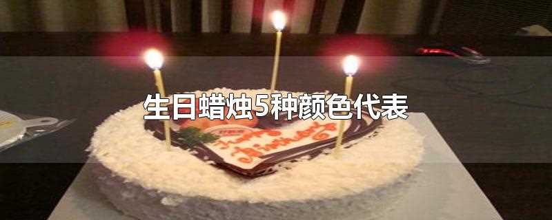 生日蜡烛5种颜色代表几岁(生日蜡烛5种颜色代表年龄)?