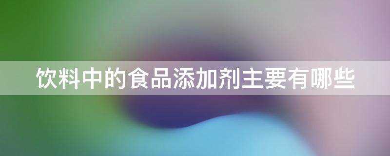 饮料中常用的添加剂有哪些?饮料中的食品添加剂主要有哪些?