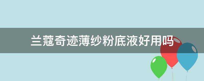 兰蔻新奇迹薄纱粉底液(兰蔻奇迹薄纱粉底液和持妆粉底液哪个好)?