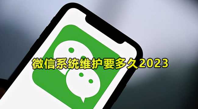 微信系统维护要多久2023 微信系统维护时间介绍