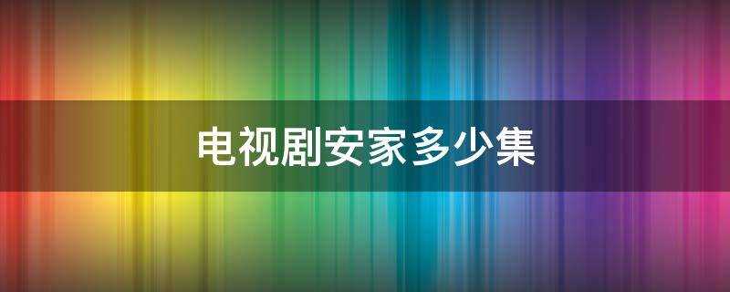 电视剧安家多少集?电视剧安家多少集一共多少集