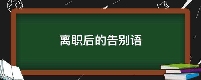 离职后的告别语朋友圈(离职后的告别语言)