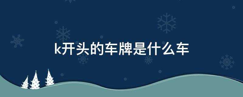 k开头的是什么车牌号(k开头的牌照是什么车)?