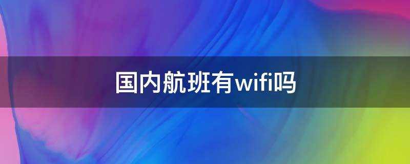 (国内航班上有wifi吗?国内航班有wifi吗?)