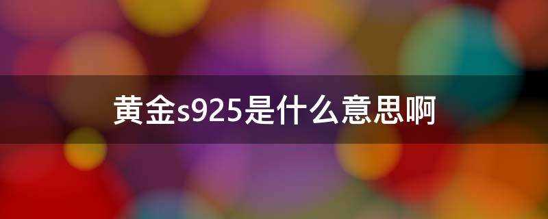 黄金上面的s925什么意思(黄金s925代表什么)?