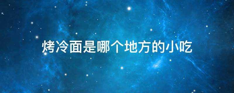 (烤冷面是哪个地方的小吃哈尔滨)?烤冷面是哪个地方的小吃?