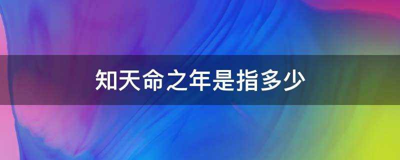 知天命之年是指多少岁的人?知天命之年是指多少岁