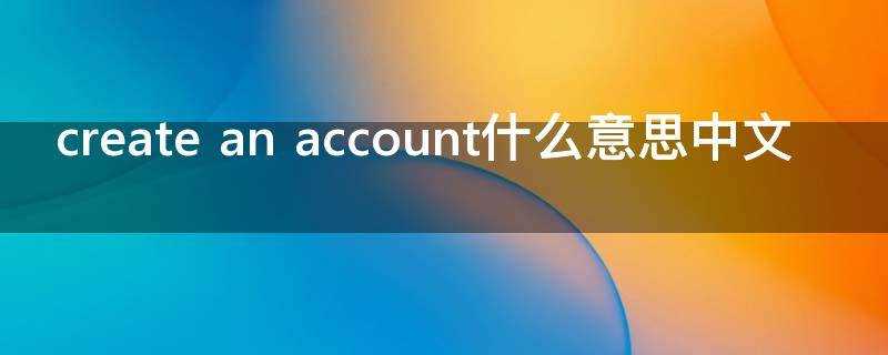 an_account是什么意思(create_an_account翻译)?create