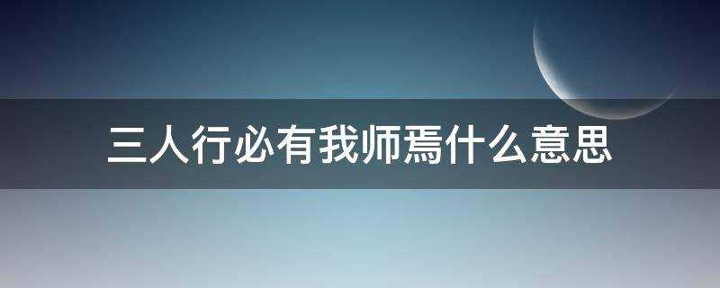 子曰三人行必有我师焉什么意思(三人行必有我师焉什么意思啊)?