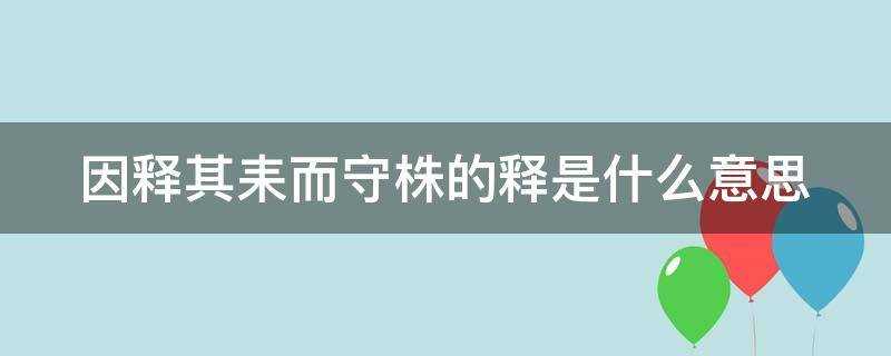 )?因释其耒而守株的释是什么意思古义今义(因释其耒而守株的释是什么意思?