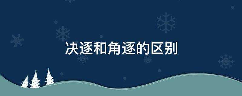 决逐和角逐的意思_决逐和角逐的区别