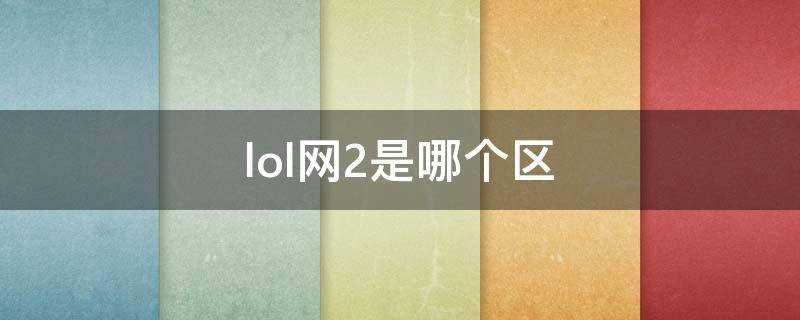 lol网2是哪个区(lol2区是哪个区)?