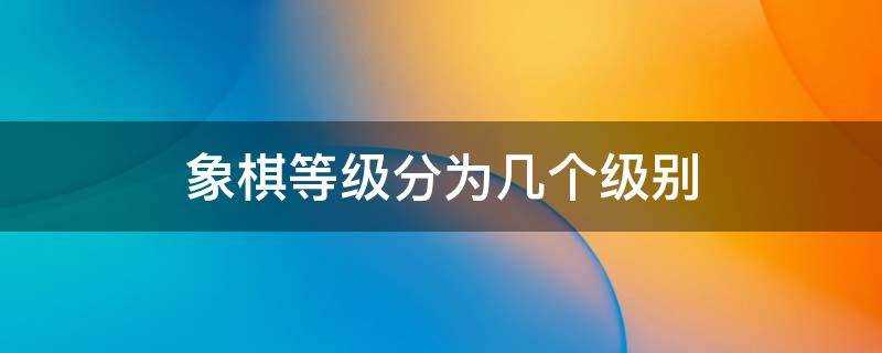 国际象棋等级分为几个级别(中国象棋等级分为几个级别)?