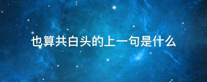 此生也算共白头的上一句是什么(也算共白头的上一句是啥)?