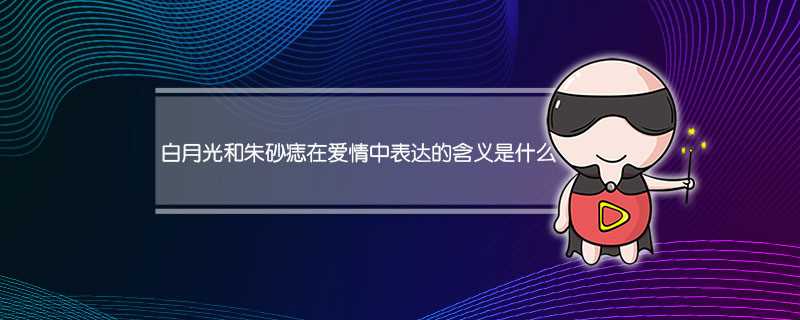 白月光与朱砂痣表达了什么情感?白月光与朱砂痣在爱情中表达的含义