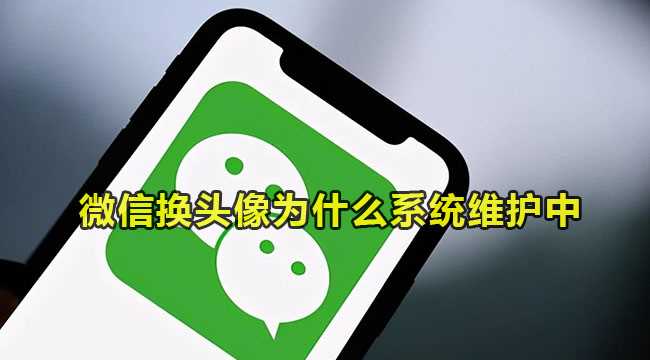 微信换头像为什么系统维护中？微信换头像提示维护怎么回事?