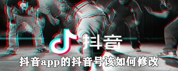 抖音app的抖音号该怎么修改？抖音号修改步骤一览?抖音号怎么更改