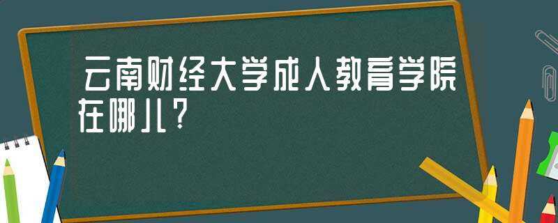 云南财经大学成人教育学院在哪儿?-云南财经大学成教院