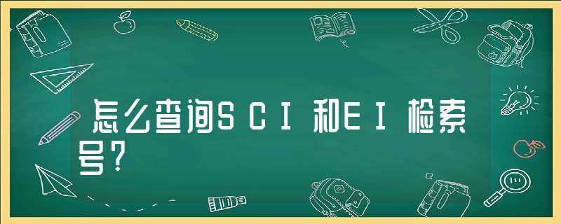 怎么查询SCI和EI检索号?-ei检索号查询